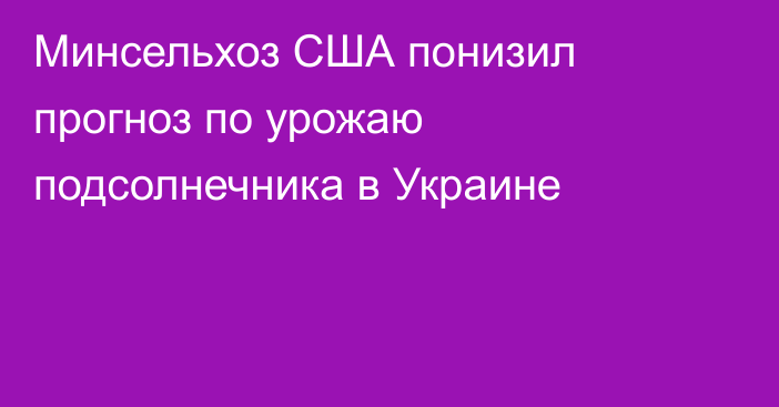 Минсельхоз США понизил прогноз по урожаю подсолнечника в Украине