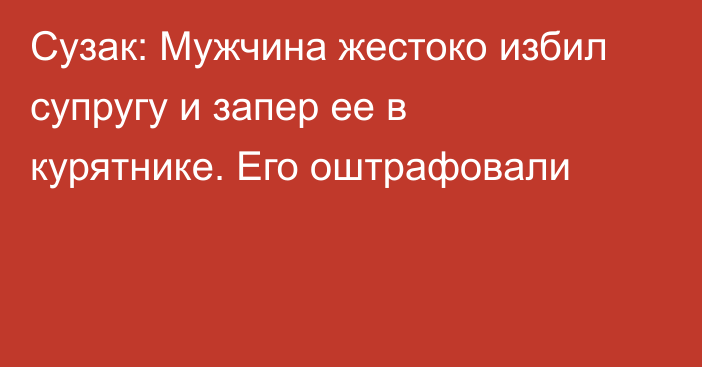 Сузак: Мужчина жестоко избил супругу и запер ее в курятнике. Его оштрафовали