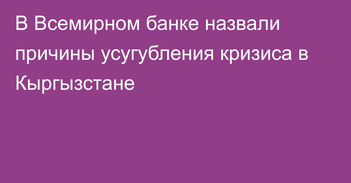 В Всемирном банке назвали причины усугубления кризиса в Кыргызстане