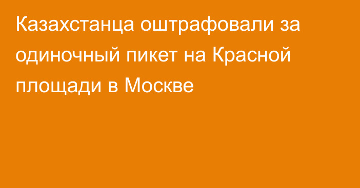 Казахстанца оштрафовали за одиночный пикет на Красной площади в Москве