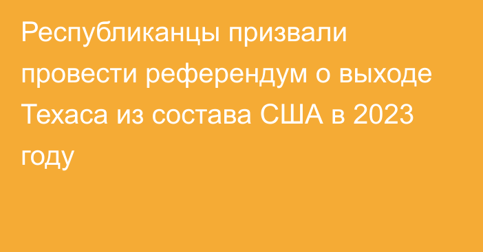 Республиканцы призвали провести референдум о выходе Техаса из состава США в 2023 году