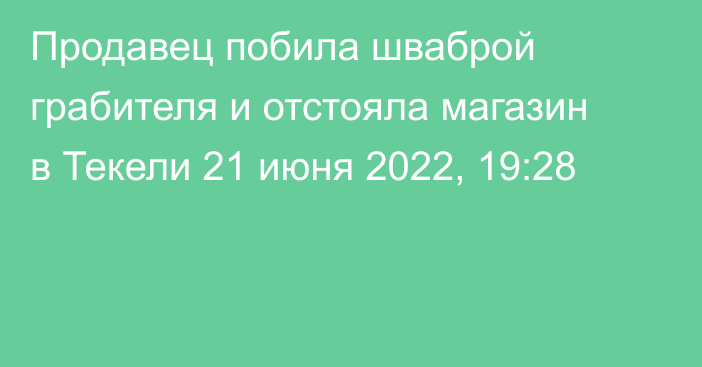 Продавец побила шваброй грабителя и отстояла магазин в Текели
                21 июня 2022, 19:28