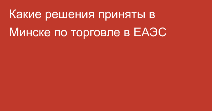 Какие решения приняты в Минске по торговле в ЕАЭС