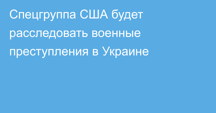 Спецгруппа США будет расследовать военные преступления в Украине