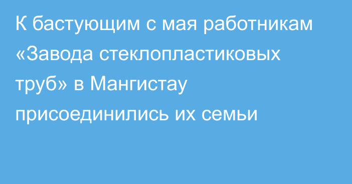 К бастующим с мая работникам «Завода стеклопластиковых труб» в Мангистау присоединились их семьи