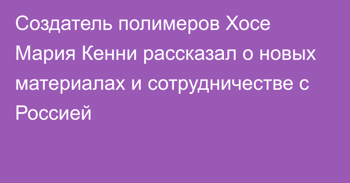 Создатель полимеров Хосе Мария Кенни рассказал о новых материалах и сотрудничестве с Россией