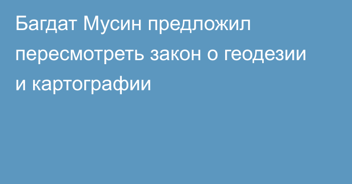 Багдат Мусин предложил пересмотреть закон о геодезии и картографии