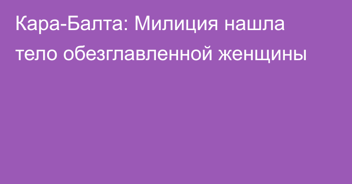 Кара-Балта: Милиция нашла тело обезглавленной женщины