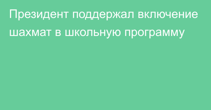 Президент поддержал включение шахмат в школьную программу