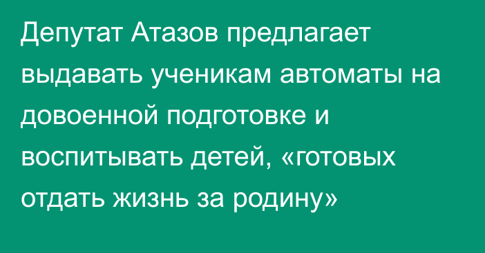 Депутат Атазов предлагает выдавать ученикам автоматы на довоенной подготовке и воспитывать детей, «готовых отдать жизнь за родину»