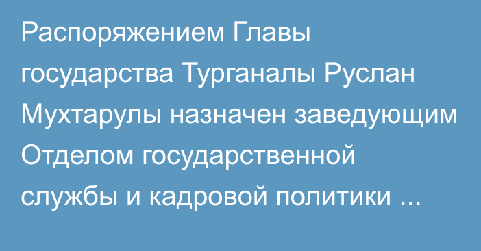 Распоряжением Главы государства Турганалы Руслан Мухтарулы назначен заведующим Отделом государственной службы и кадровой политики Администрации Президента Республики Казахстан