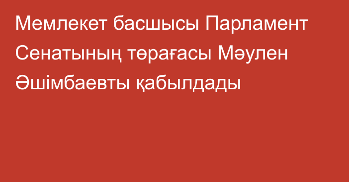 Мемлекет басшысы Парламент Сенатының төрағасы  Мәулен Әшімбаевты қабылдады