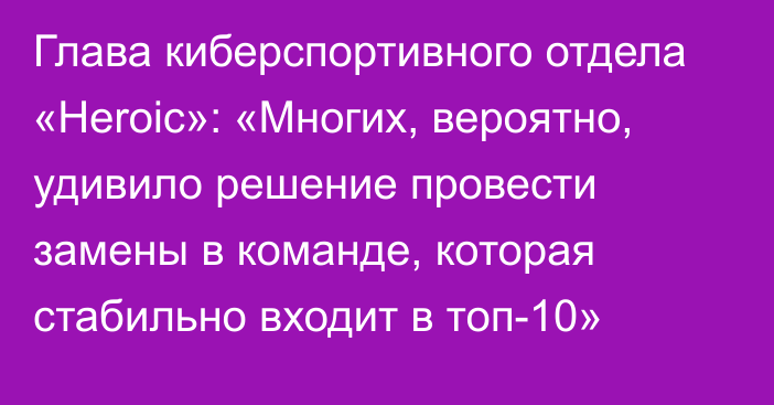 Глава киберспортивного отдела «Heroic»: «Многих, вероятно, удивило решение провести замены в команде, которая стабильно входит в топ-10»