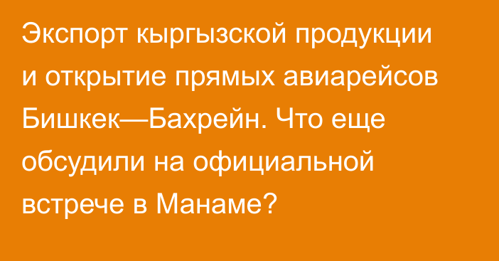 Экспорт кыргызской продукции и открытие прямых авиарейсов Бишкек—Бахрейн. Что еще обсудили на официальной встрече в Манаме?