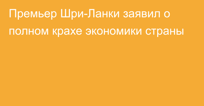 Премьер Шри-Ланки заявил о полном крахе экономики страны