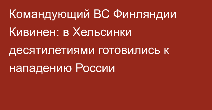 Командующий ВС Финляндии Кивинен: в Хельсинки десятилетиями готовились к нападению России