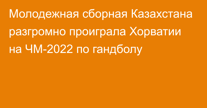 Молодежная сборная Казахстана разгромно проиграла Хорватии на ЧМ-2022 по гандболу