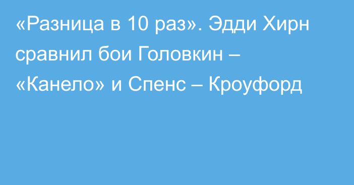 «Разница в 10 раз». Эдди Хирн сравнил бои Головкин – «Канело» и Спенс – Кроуфорд