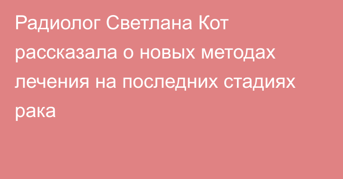 Радиолог Светлана Кот рассказала о новых методах лечения на последних стадиях рака