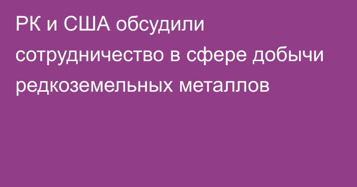 РК и США обсудили сотрудничество в сфере добычи редкоземельных металлов