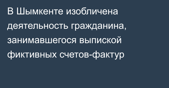 В Шымкенте изобличена деятельность гражданина, занимавшегося выпиской фиктивных счетов-фактур