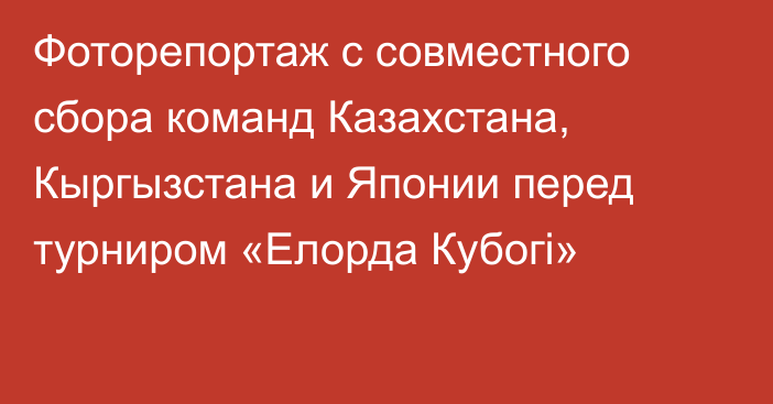 Фоторепортаж с совместного сбора команд Казахстана, Кыргызстана и Японии перед турниром «Елорда Кубогі»