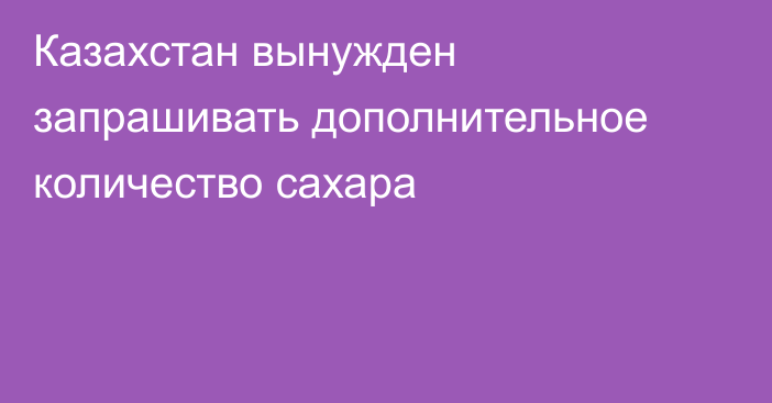 Казахстан вынужден запрашивать дополнительное количество сахара