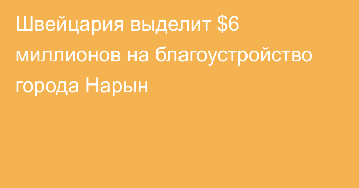 Швейцария выделит $6 миллионов на благоустройство города Нарын