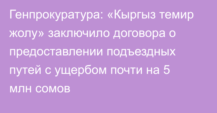 Генпрокуратура: «Кыргыз темир жолу» заключило договора о предоставлении подъездных путей с ущербом почти на 5 млн сомов