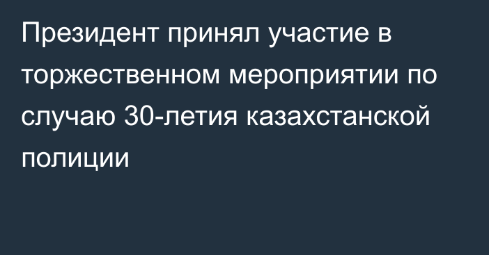 Президент принял участие в торжественном мероприятии по случаю 30-летия казахстанской полиции