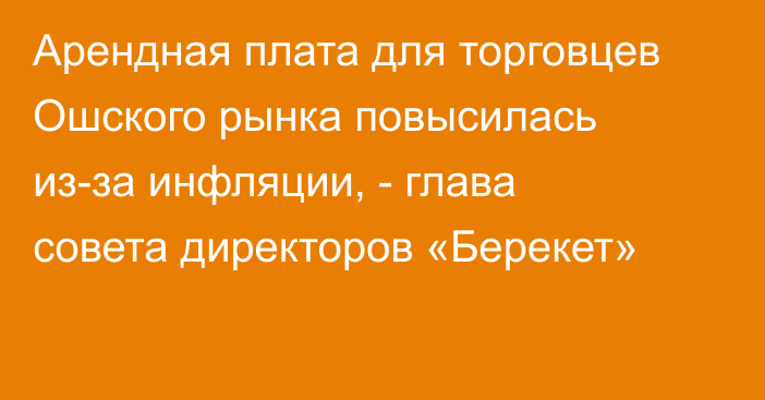 Арендная плата для торговцев Ошского рынка повысилась из-за инфляции, - глава совета директоров «Берекет»