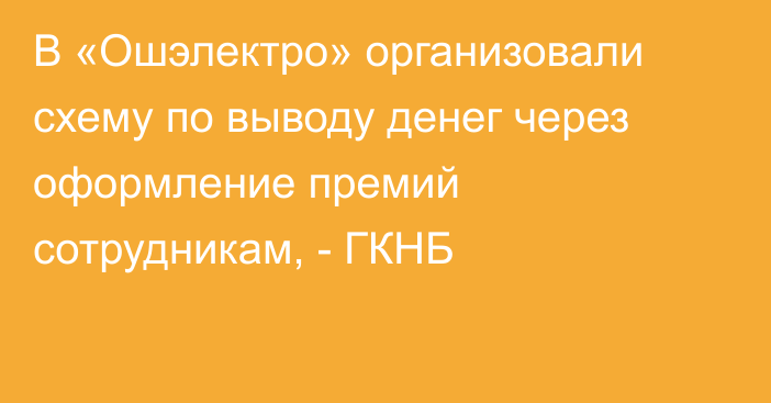 В «Ошэлектро» организовали схему по выводу денег через оформление премий сотрудникам, - ГКНБ