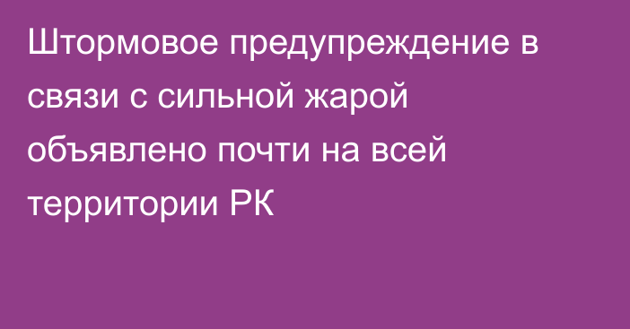 Штормовое предупреждение в связи с сильной жарой объявлено почти на всей территории РК