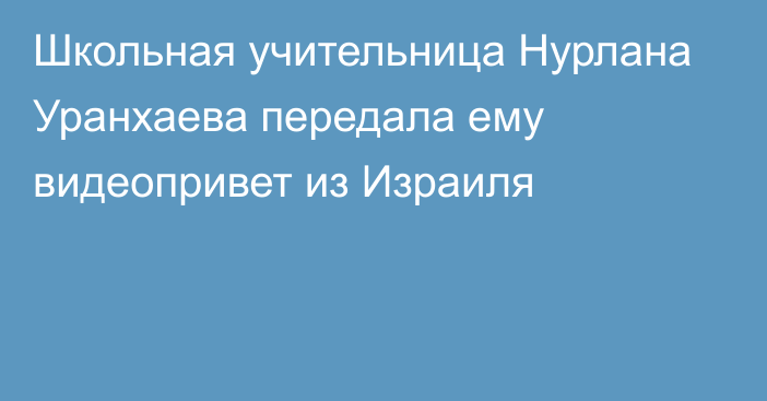 Школьная учительница Нурлана Уранхаева передала ему видеопривет из Израиля