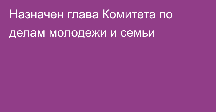 Назначен глава Комитета по делам молодежи и семьи