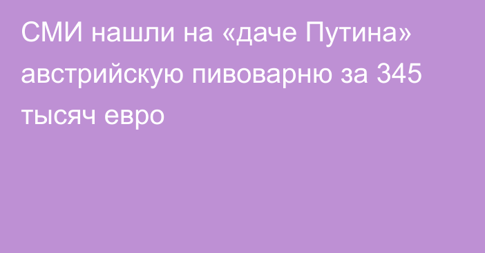 СМИ нашли на «даче Путина» австрийскую пивоварню за 345 тысяч евро