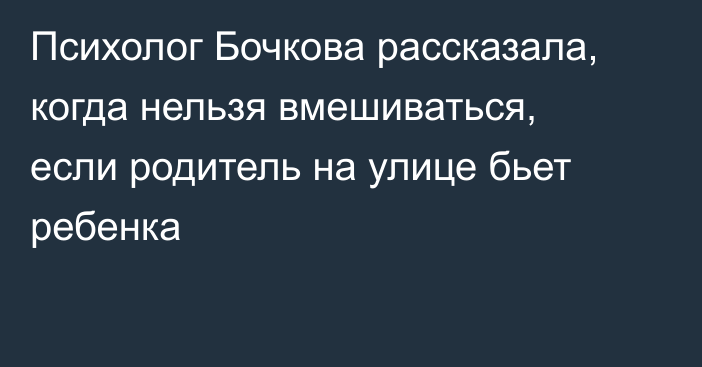 Психолог Бочкова рассказала, когда нельзя вмешиваться, если родитель на улице бьет ребенка