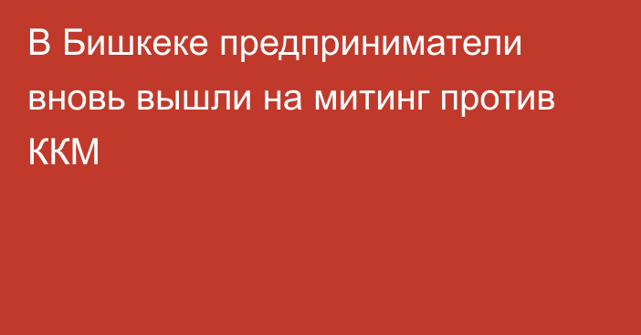 В Бишкеке предприниматели вновь вышли на митинг против ККМ