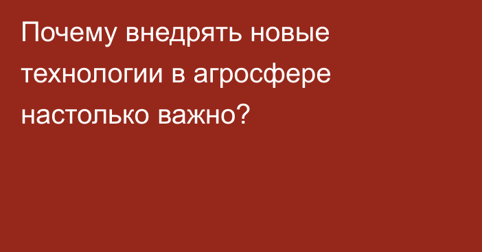 Почему внедрять новые технологии в агросфере настолько важно?