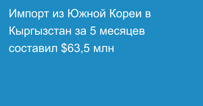 Импорт из Южной Кореи в Кыргызстан за 5 месяцев составил $63,5 млн