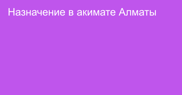 Назначение в акимате Алматы