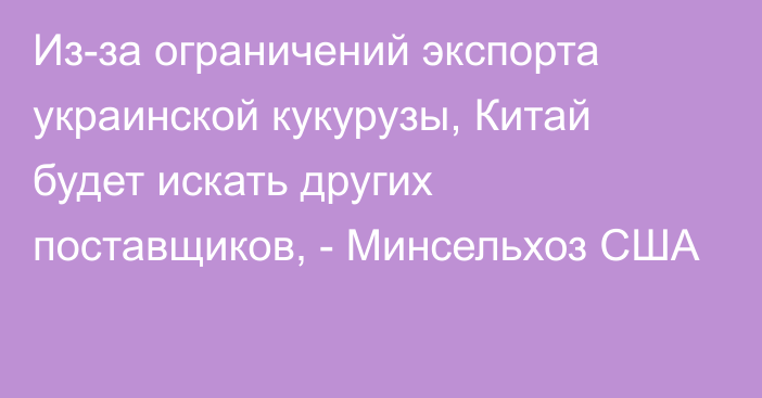 Из-за ограничений экспорта украинской кукурузы, Китай будет искать других поставщиков, - Минсельхоз США