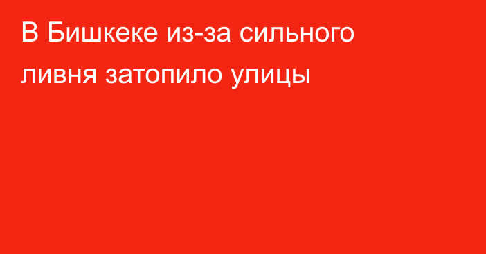 В Бишкеке из-за сильного ливня затопило улицы