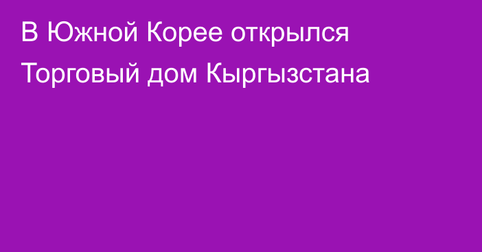 В Южной Корее открылся Торговый дом Кыргызстана