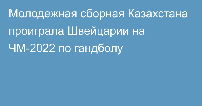 Молодежная сборная Казахстана проиграла Швейцарии на ЧМ-2022 по гандболу