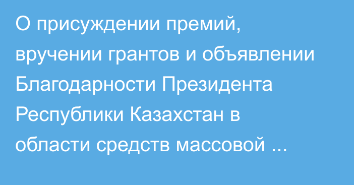 О присуждении премий, вручении грантов и объявлении Благодарности Президента Республики Казахстан в области средств массовой информации