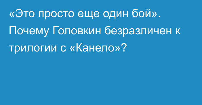 «Это просто еще один бой». Почему Головкин безразличен к трилогии с «Канело»?