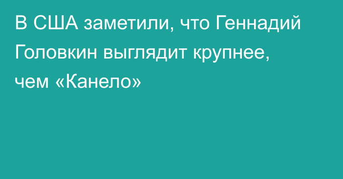 В США заметили, что Геннадий Головкин выглядит крупнее, чем «Канело»