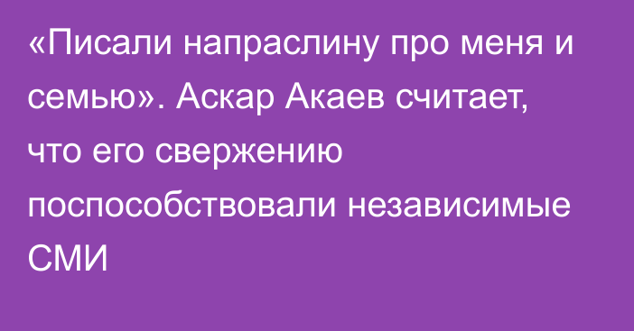 «Писали напраслину про меня и семью». Аскар Акаев считает, что его свержению поспособствовали независимые СМИ