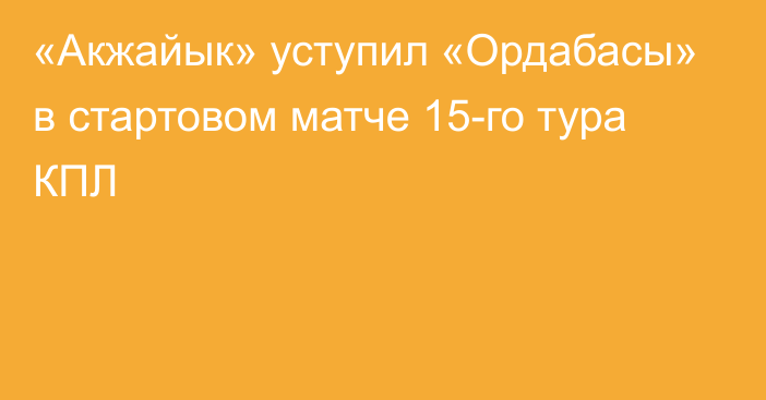 «Акжайык» уступил «Ордабасы» в стартовом матче 15-го тура КПЛ